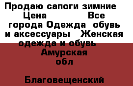 Продаю сапоги зимние › Цена ­ 22 000 - Все города Одежда, обувь и аксессуары » Женская одежда и обувь   . Амурская обл.,Благовещенский р-н